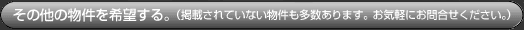 その他の物件を希望する。(掲載されていない物件も多数あります。お気軽にお問合せください。)